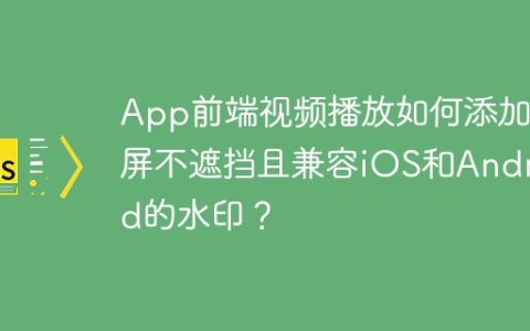 App前端视频播放如何添加全屏不遮挡且兼容iOS和Android的水印？
