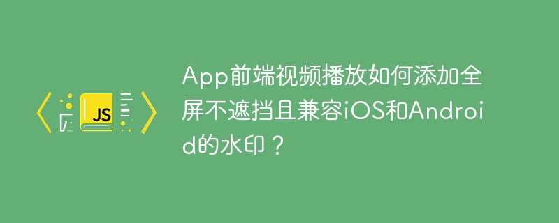 app前端视频播放如何添加全屏不遮挡且兼容ios和android的水印?