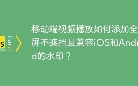 移动端视频播放如何添加全屏不遮挡且兼容iOS和Android的水印？