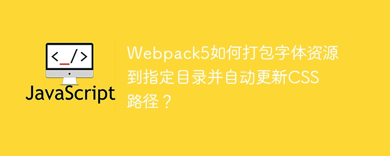 webpack5如何打包字体资源到指定目录并自动更新css路径?