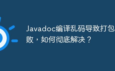 Javadoc编译乱码导致打包失败，如何彻底解决？