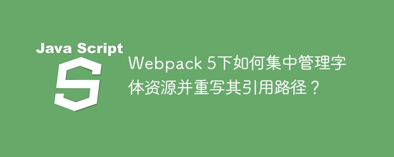 webpack 5下如何集中管理字体资源并重写其引用路径?