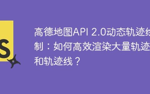 高德地图API 2.0动态轨迹绘制：如何高效渲染大量轨迹点和轨迹线？