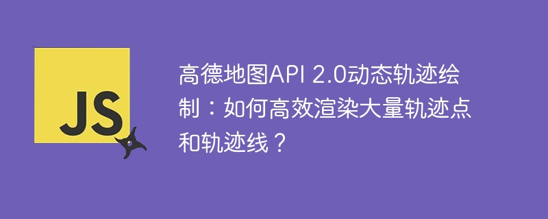 高德地图api 2.0动态轨迹绘制:如何高效渲染大量轨迹点和轨迹线?