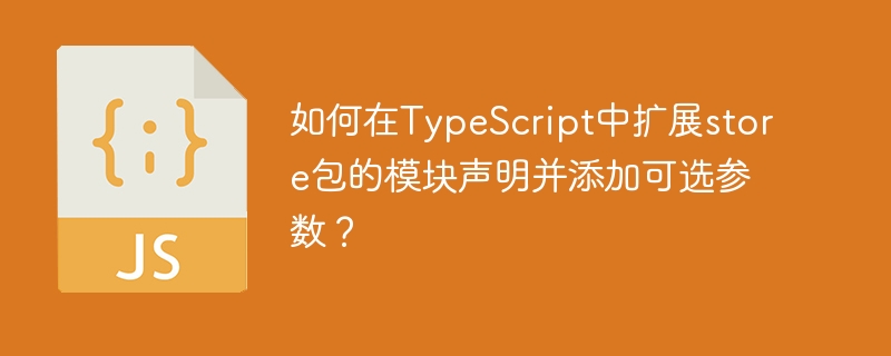 如何在typescript中扩展store包的模块声明并添加可选参数?