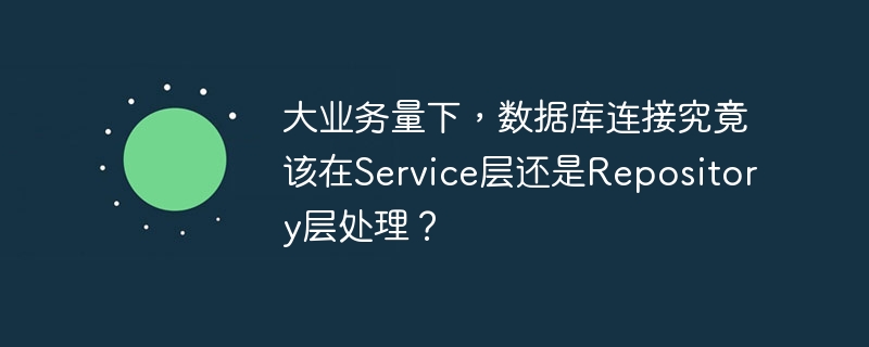 大业务量下,数据库连接究竟该在service层还是repository层处理?