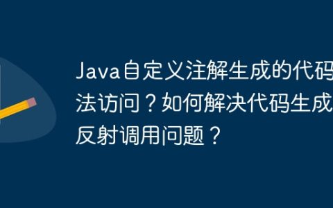 Java自定义注解生成的代码无法访问？如何解决代码生成与反射调用问题？