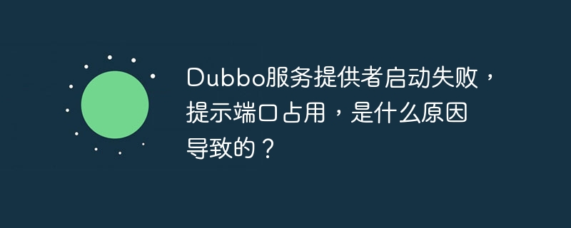 dubbo服务提供者启动失败,提示端口占用,是什么原因导致的?