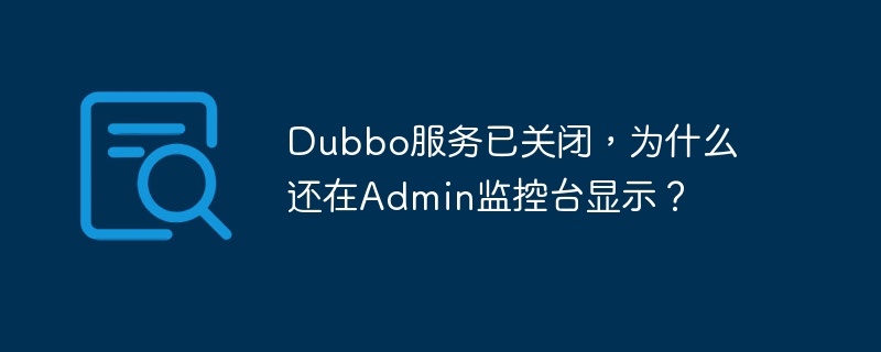 dubbo服务已关闭,为什么还在admin监控台显示?