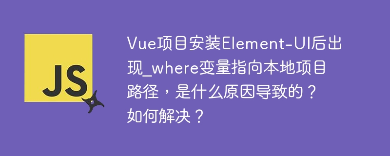 vue项目安装element-ui后出现_where变量指向本地项目路径,是什么原因导致的?如何解决?