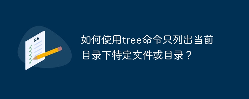 如何使用tree命令只列出当前目录下特定文件或目录?