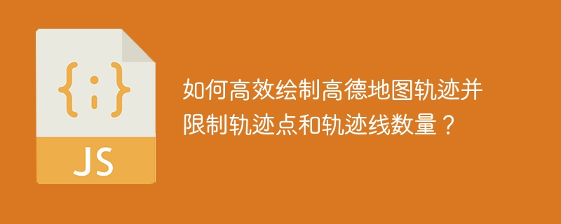 如何高效绘制高德地图轨迹并限制轨迹点和轨迹线数量?