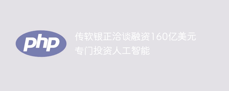 传软银正洽谈融资160亿美元专门投资人工智能