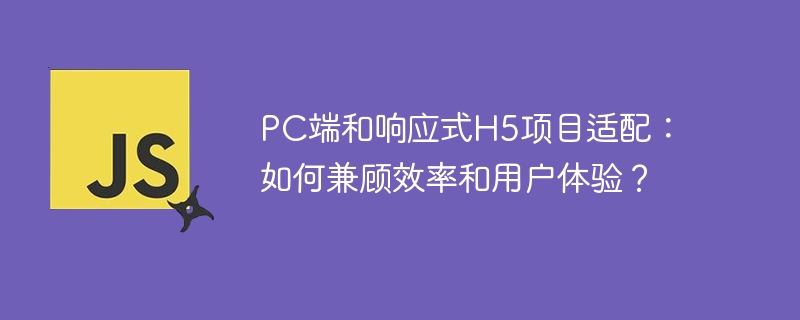 pc端和响应式h5项目适配:如何兼顾效率和用户体验?