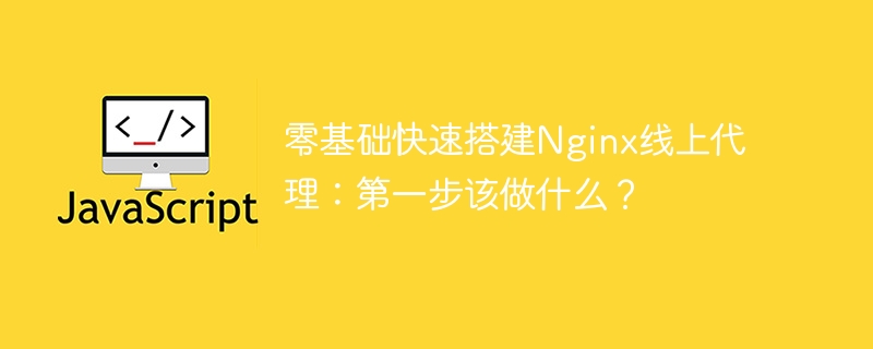零基础快速搭建nginx线上代理:第一步该做什么?