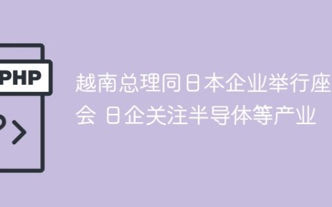 越南总理同日本企业举行座谈会 日企关注半导体等产业