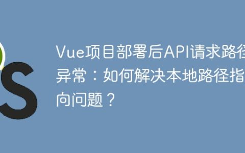 Vue项目部署后API请求路径异常：如何解决本地路径指向问题？