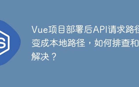 Vue项目部署后API请求路径变成本地路径，如何排查和解决？