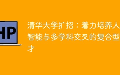 清华大学扩招：着力培养人工智能与多学科交叉的复合型人才