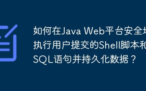 如何在Java Web平台安全地执行用户提交的Shell脚本和SQL语句并持久化数据？