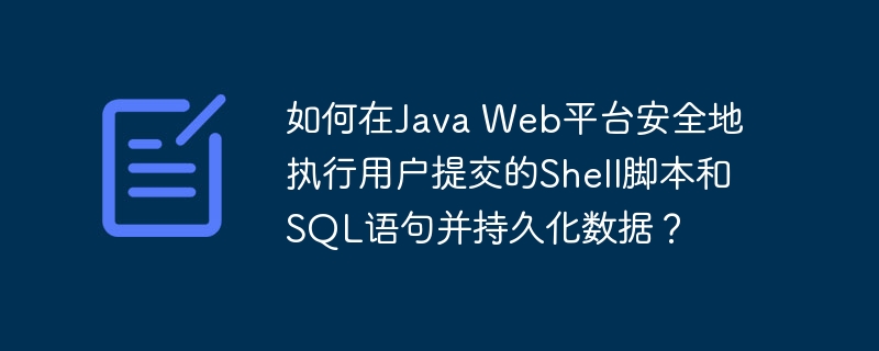 如何在Java Web平台安全地执行用户提交的Shell脚本和SQL语句并持久化数据?