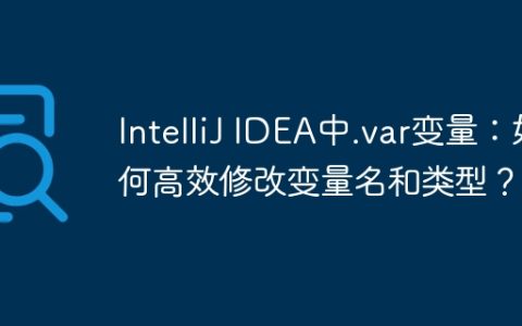IntelliJ IDEA中.var变量：如何高效修改变量名和类型？