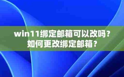 win11绑定邮箱可以改吗？如何更改绑定邮箱？