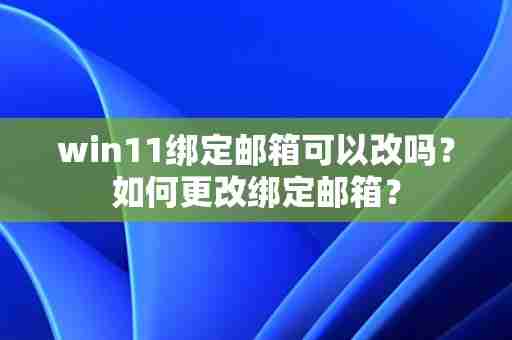 win11绑定邮箱可以改吗?如何更改绑定邮箱?