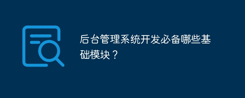 后台管理系统开发必备哪些基础模块?