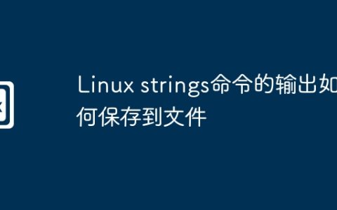 Linux strings命令的输出如何保存到文件