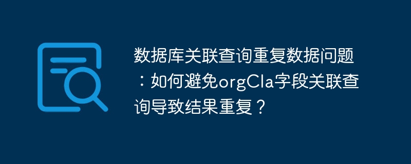 数据库关联查询重复数据问题:如何避免orgcla字段关联查询导致结果重复?