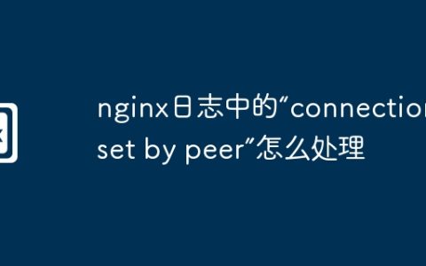 nginx日志中的“connection reset by peer”怎么处理