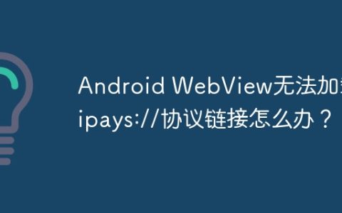 Android WebView无法加载alipays://协议链接怎么办？