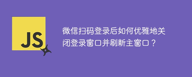 微信扫码登录后如何优雅地关闭登录窗口并刷新主窗口?