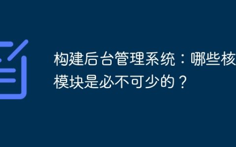 构建后台管理系统：哪些核心模块是必不可少的？