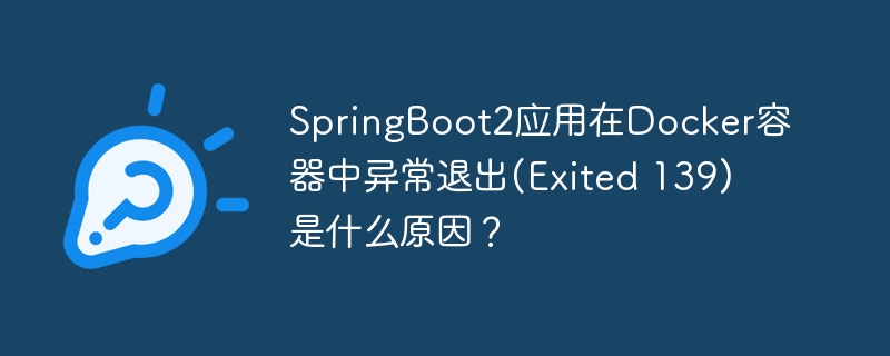 springboot2应用在docker容器中异常退出(exited 139)是什么原因?