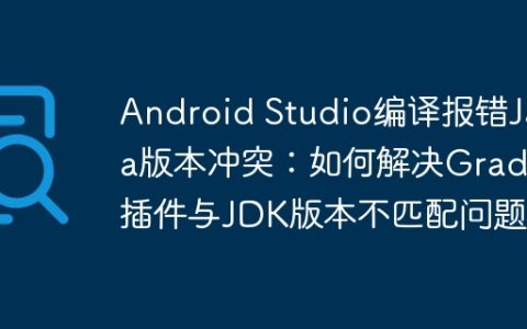 Android Studio编译报错Java版本冲突：如何解决Gradle插件与JDK版本不匹配问题？