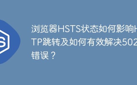 浏览器HSTS状态如何影响HTTP跳转及如何有效解决502错误？