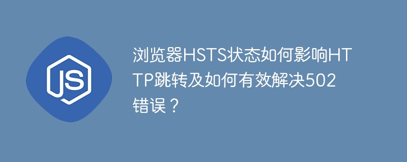 浏览器hsts状态如何影响http跳转及如何有效解决502错误?