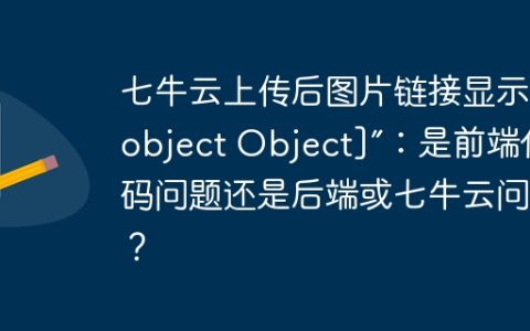 七牛云上传后图片链接显示“[object Object]”：是前端代码问题还是后端或七牛云问题？