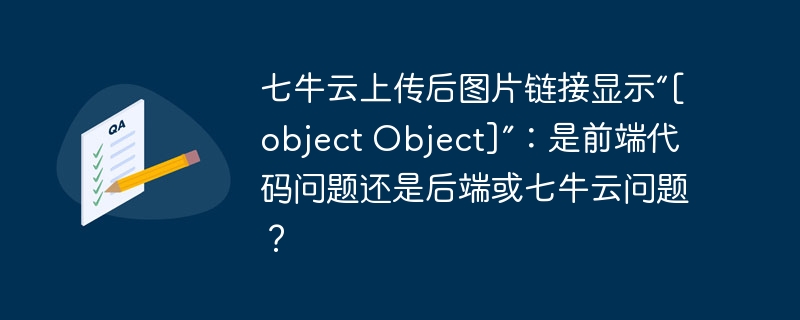 七牛云上传后图片链接显示“[object object]”：是前端代码问题还是后端或七牛云问题？