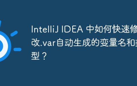 IntelliJ IDEA 中如何快速修改.var自动生成的变量名和类型？