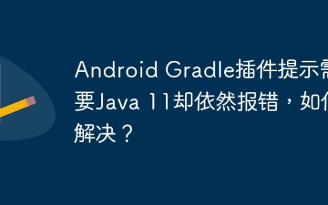 Android Gradle插件提示需要Java 11却依然报错，如何解决？