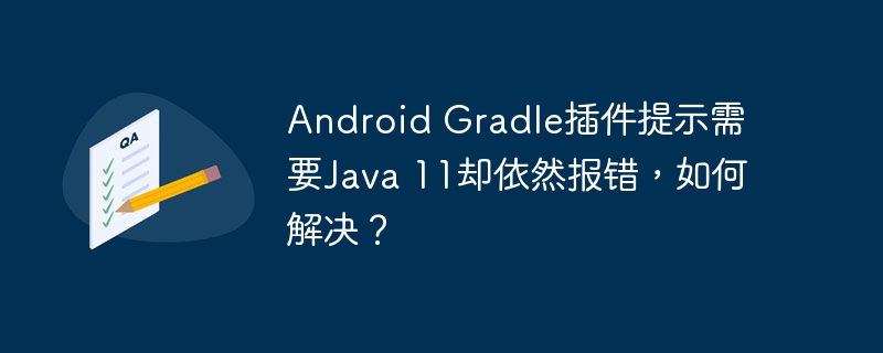 android gradle插件提示需要java 11却依然报错,如何解决?