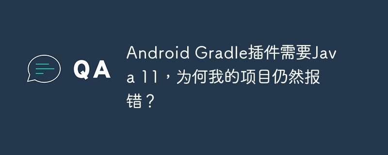 android gradle插件需要java 11，为何我的项目仍然报错？