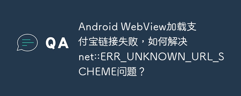 android webview加载支付宝链接失败,如何解决net::err_unknown_url_scheme问题?