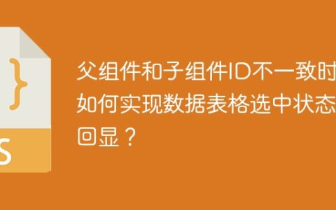 父组件和子组件ID不一致时，如何实现数据表格选中状态的回显？