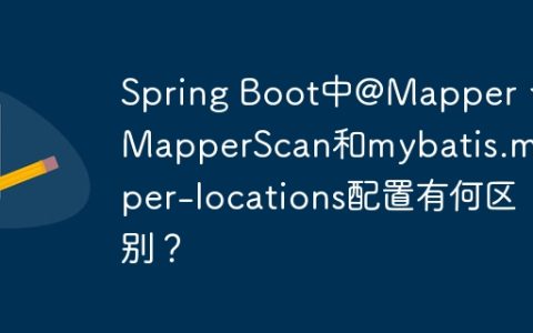 Spring Boot中@Mapper、@MapperScan和mybatis.mapper-locations配置有何区别？