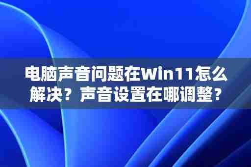 电脑声音问题在Win11怎么解决?声音设置在哪调整?