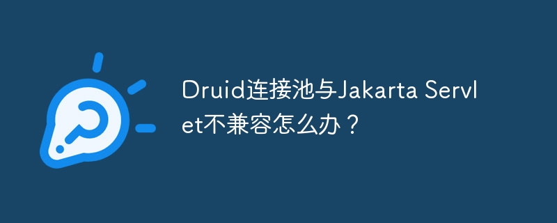 druid连接池与jakarta servlet不兼容怎么办?
